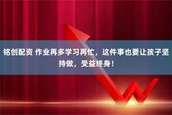 铭创配资 作业再多学习再忙，这件事也要让孩子坚持做，受益终身！