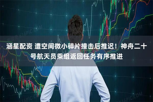 涵星配资 遭空间微小碎片撞击后推迟！神舟二十号航天员乘组返回任务有序推进