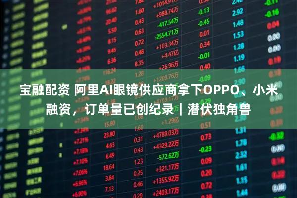 宝融配资 阿里AI眼镜供应商拿下OPPO、小米融资，订单量已创纪录｜潜伏独角兽