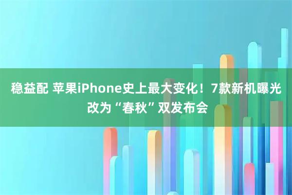 稳益配 苹果iPhone史上最大变化！7款新机曝光 改为“春秋”双发布会