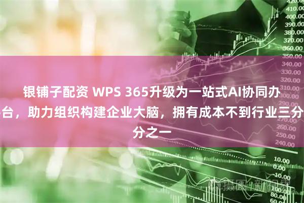 银铺子配资 WPS 365升级为一站式AI协同办公平台，助力组织构建企业大脑，拥有成本不到行业三分之一