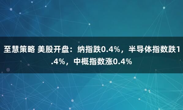 至慧策略 美股开盘：纳指跌0.4%，半导体指数跌1.4%，中概指数涨0.4%