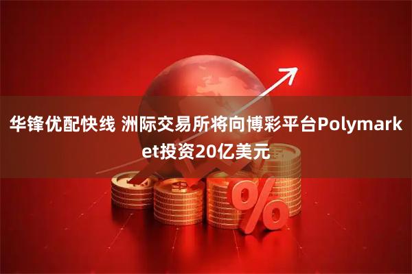 华锋优配快线 洲际交易所将向博彩平台Polymarket投资20亿美元