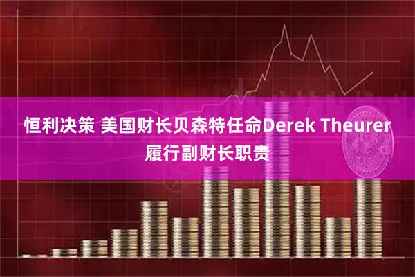 恒利决策 美国财长贝森特任命Derek Theurer履行副财长职责