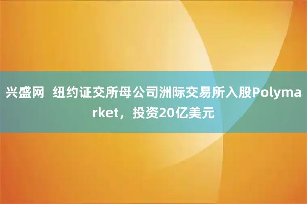 兴盛网 纽约证交所母公司洲际交易所入股Polymarket,投资20亿美元