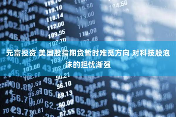 元富投资 美国股指期货暂时难觅方向 对科技股泡沫的担忧渐强