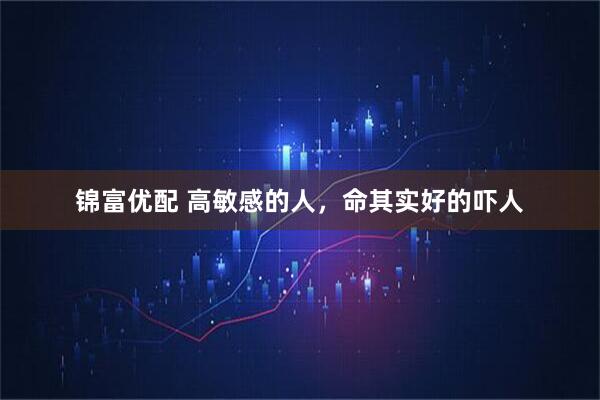锦富优配 高敏感的人，命其实好的吓人