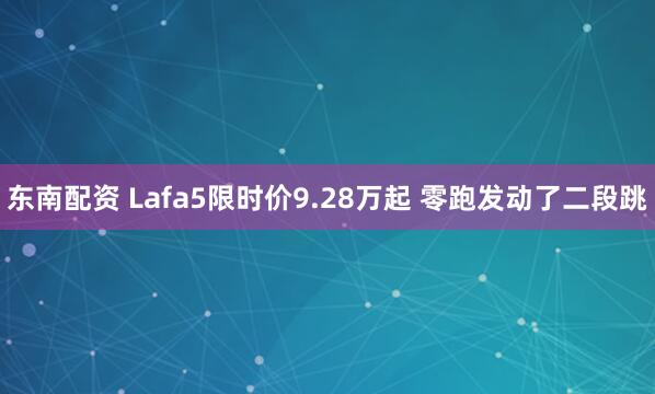 东南配资 Lafa5限时价9.28万起 零跑发动了二段跳