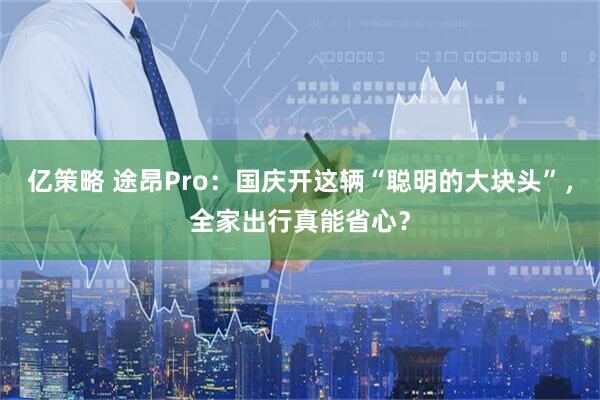 亿策略 途昂Pro：国庆开这辆“聪明的大块头”，全家出行真能省心？