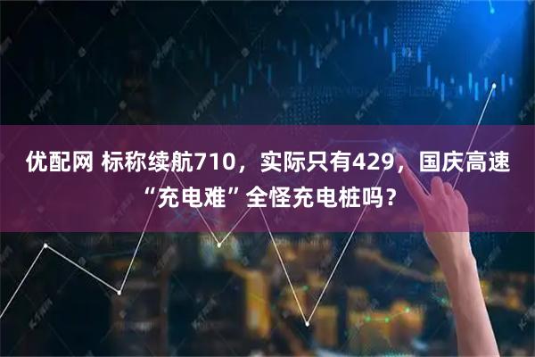 优配网 标称续航710，实际只有429，国庆高速“充电难”全怪充电桩吗？