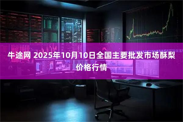 牛途网 2025年10月10日全国主要批发市场酥梨价格行情