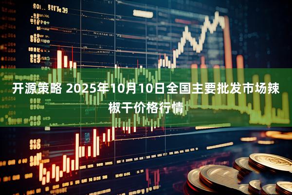 开源策略 2025年10月10日全国主要批发市场辣椒干价格行情
