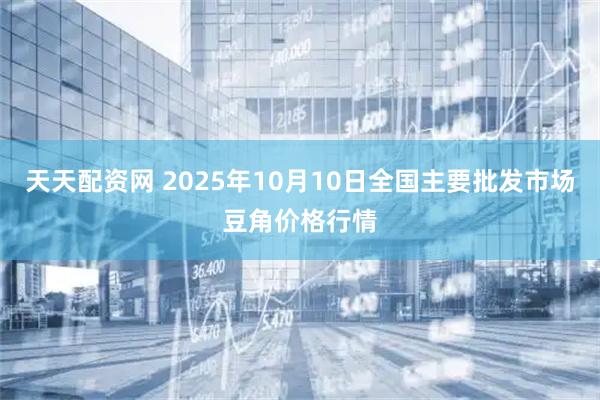 天天配资网 2025年10月10日全国主要批发市场豆角价格行情