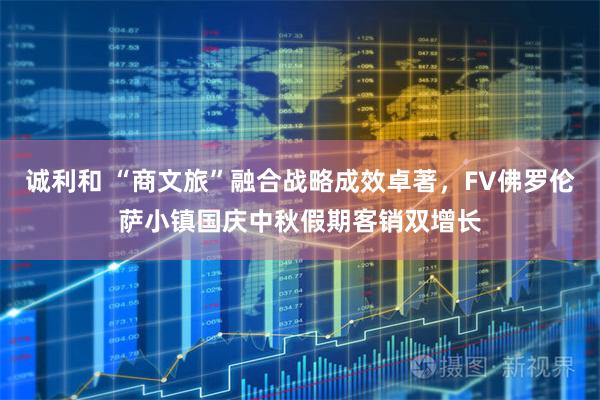 诚利和 “商文旅”融合战略成效卓著，FV佛罗伦萨小镇国庆中秋假期客销双增长