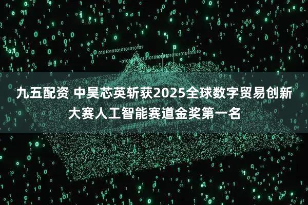 九五配资 中昊芯英斩获2025全球数字贸易创新大赛人工智能赛道金奖第一名
