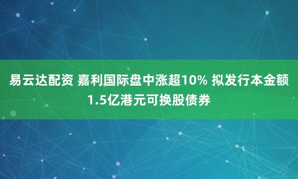 易云达配资 嘉利国际盘中涨超10% 拟发行本金额1.5亿港元可换股债券