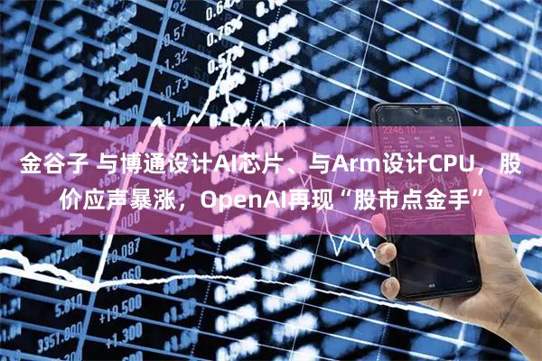 金谷子 与博通设计AI芯片、与Arm设计CPU，股价应声暴涨，OpenAI再现“股市点金手”