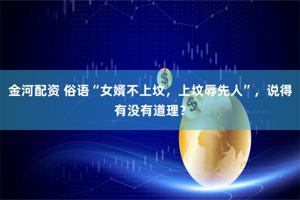 金河配资 俗语“女婿不上坟，上坟辱先人”，说得有没有道理？