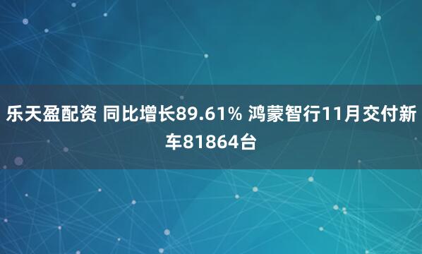 乐天盈配资 同比增长89.61% 鸿蒙智行11月交付新车81864台