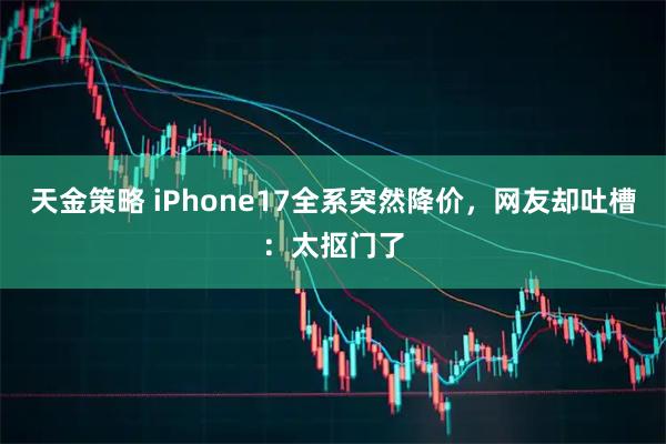天金策略 iPhone17全系突然降价，网友却吐槽：太抠门了
