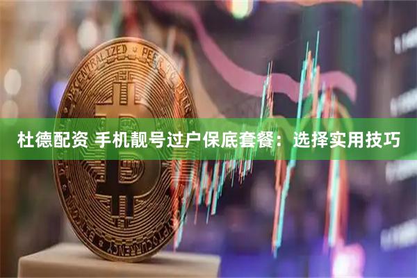 杜德配资 手机靓号过户保底套餐：选择实用技巧