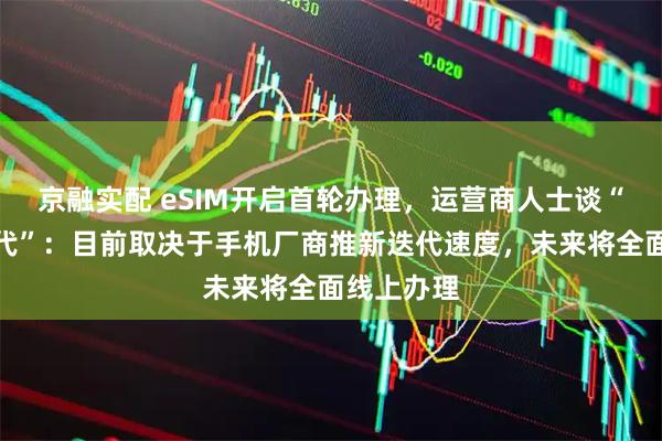京融实配 eSIM开启首轮办理，运营商人士谈“无卡化时代”：目前取决于手机厂商推新迭代速度，未来将全面线上办理