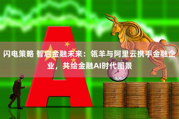 闪电策略 智启金融未来：瓴羊与阿里云携手金融企业，共绘金融AI时代图景