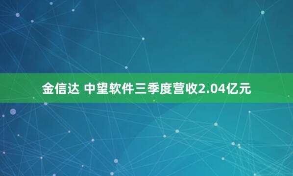 金信达 中望软件三季度营收2.04亿元