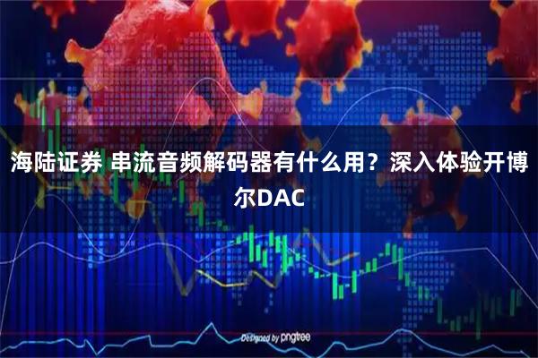 海陆证券 串流音频解码器有什么用？深入体验开博尔DAC