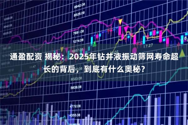 通盈配资 揭秘：2025年钻井液振动筛网寿命超长的背后，到底有什么奥秘？