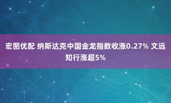 宏图优配 纳斯达克中国金龙指数收涨0.27% 文远知行涨超5%