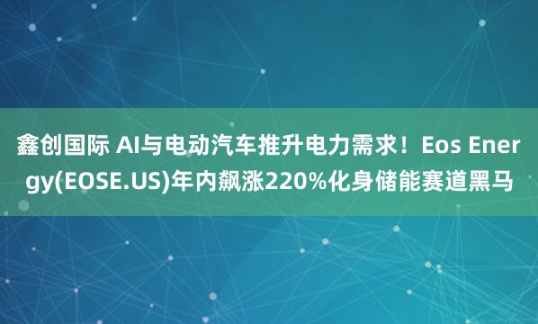 鑫创国际 AI与电动汽车推升电力需求!Eos Energy(EOSE.US)年内飙涨220%化身储能赛道黑马
