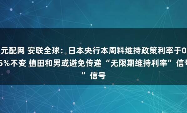元配网 安联全球：日本央行本周料维持政策利率于0.5%不变 植田和男或避免传递 “无限期维持利率” 信号