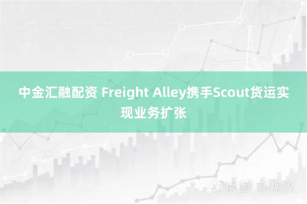中金汇融配资 Freight Alley携手Scout货运实现业务扩张