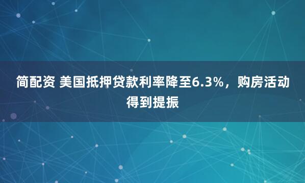 简配资 美国抵押贷款利率降至6.3%，购房活动得到提振