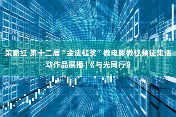 策略红 第十二届“金法槌奖”微电影微视频征集活动作品展播 |《与光同行》
