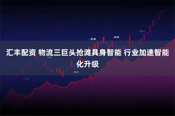 汇丰配资 物流三巨头抢滩具身智能 行业加速智能化升级