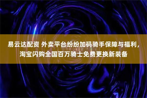 易云达配资 外卖平台纷纷加码骑手保障与福利，淘宝闪购全国百万骑士免费更换新装备