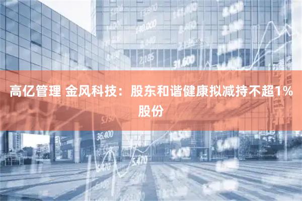 高亿管理 金风科技：股东和谐健康拟减持不超1%股份