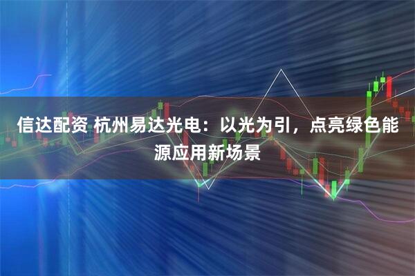 信达配资 杭州易达光电：以光为引，点亮绿色能源应用新场景
