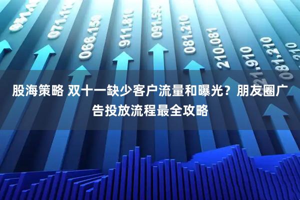 股海策略 双十一缺少客户流量和曝光？朋友圈广告投放流程最全攻略
