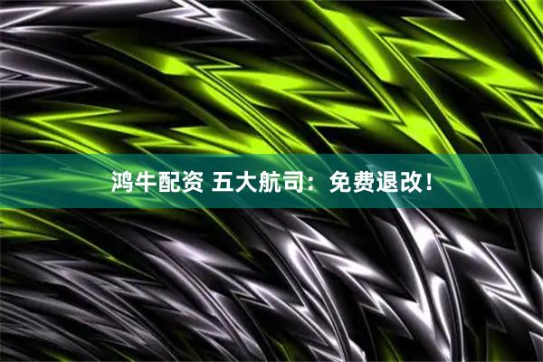 鸿牛配资 五大航司：免费退改！