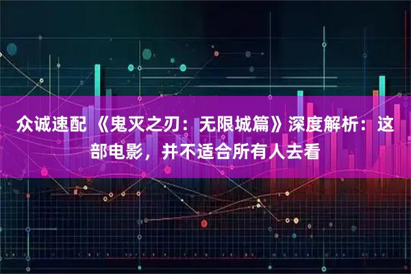 众诚速配 《鬼灭之刃：无限城篇》深度解析：这部电影，并不适合所有人去看