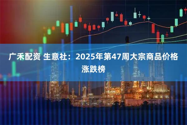 广禾配资 生意社:2025年第47周大宗商品价格涨跌榜