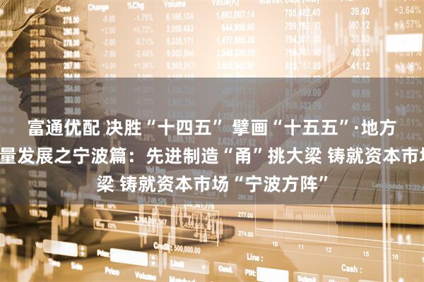 富通优配 决胜“十四五” 擘画“十五五”·地方资本市场高质量发展之宁波篇：先进制造“甬”挑大梁 铸就资本市场“宁波方阵”