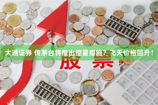 大通证券 传茅台将推出控量措施？飞天价格回升！