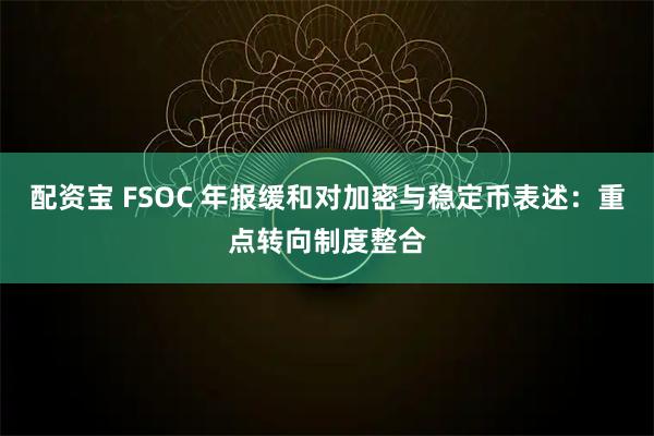 配资宝 FSOC 年报缓和对加密与稳定币表述：重点转向制度整合