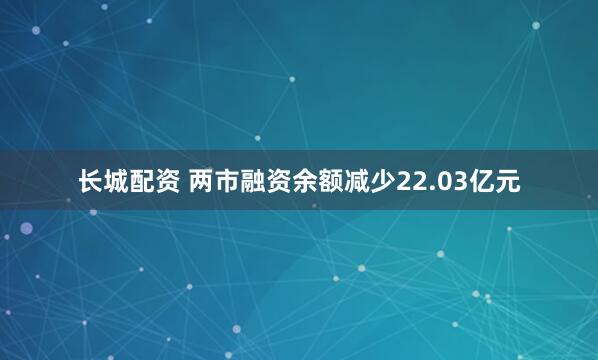 长城配资 两市融资余额减少22.03亿元