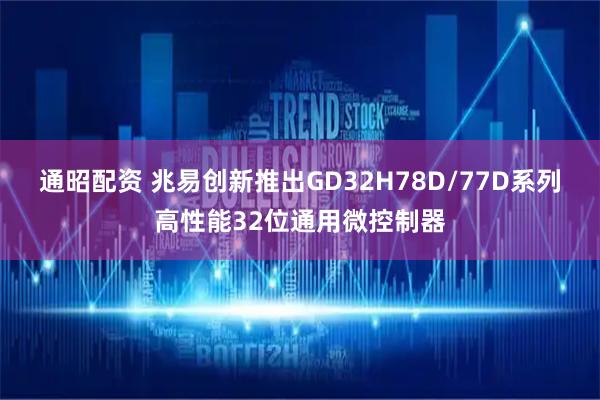通昭配资 兆易创新推出GD32H78D/77D系列高性能32位通用微控制器