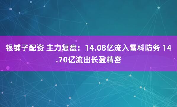 银铺子配资 主力复盘：14.08亿流入雷科防务 14.70亿流出长盈精密